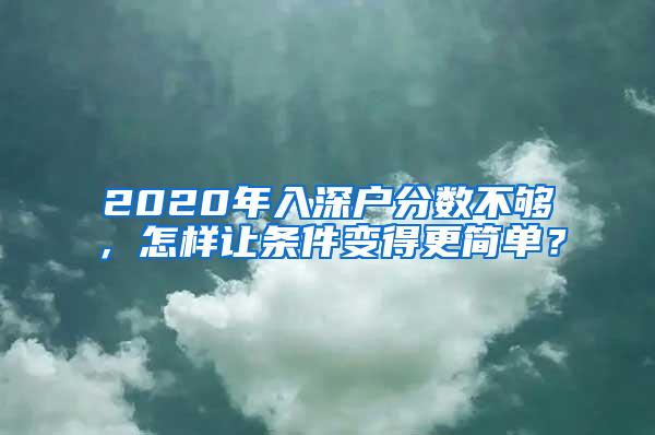 2020年入深户分数不够，怎样让条件变得更简单？