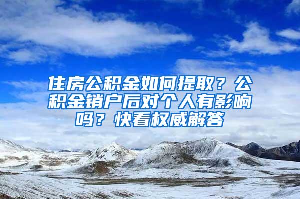 住房公积金如何提取？公积金销户后对个人有影响吗？快看权威解答