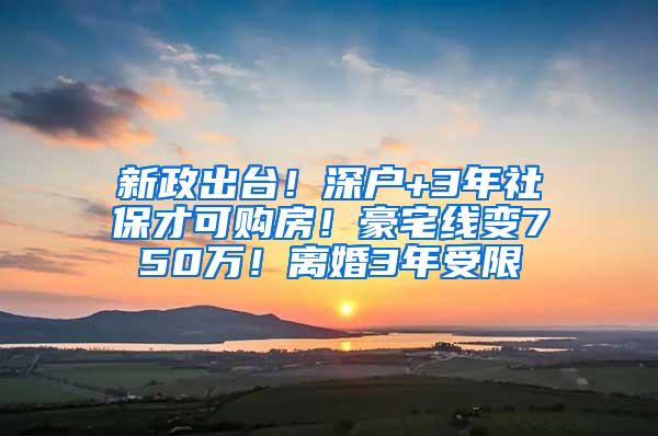 新政出台！深户+3年社保才可购房！豪宅线变750万！离婚3年受限