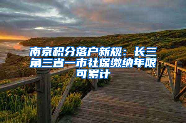 南京积分落户新规：长三角三省一市社保缴纳年限可累计