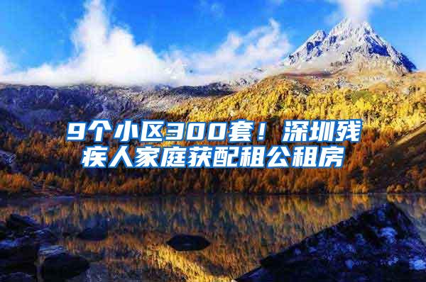 9个小区300套！深圳残疾人家庭获配租公租房