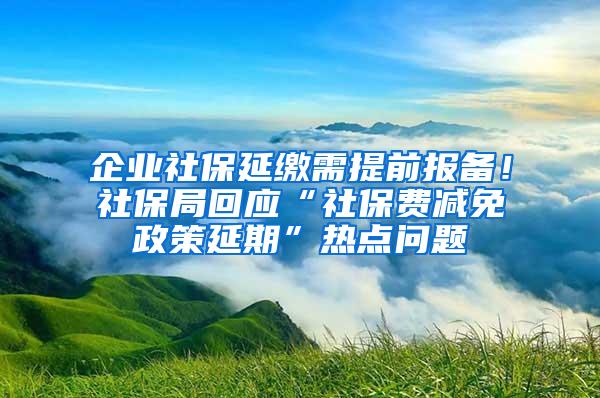 企业社保延缴需提前报备！社保局回应“社保费减免政策延期”热点问题