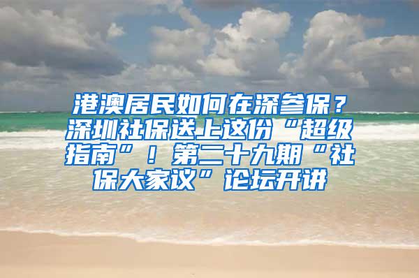 港澳居民如何在深参保？深圳社保送上这份“超级指南”！第二十九期“社保大家议”论坛开讲