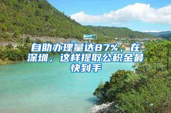 自助办理量达87%，在深圳，这样提取公积金最快到手