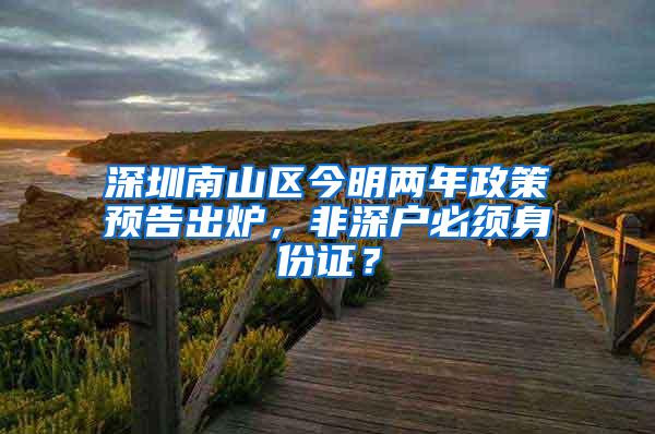 深圳南山区今明两年政策预告出炉，非深户必须身份证？