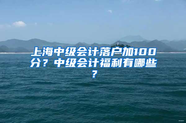 上海中级会计落户加100分？中级会计福利有哪些？