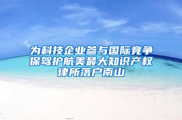 为科技企业参与国际竞争保驾护航美最大知识产权律所落户南山