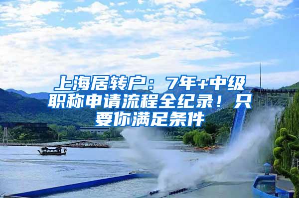 上海居转户：7年+中级职称申请流程全纪录！只要你满足条件