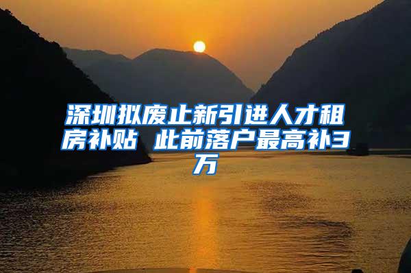 深圳拟废止新引进人才租房补贴 此前落户最高补3万