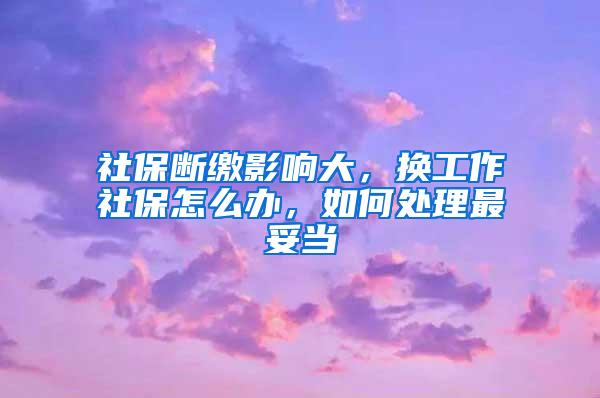 社保断缴影响大，换工作社保怎么办，如何处理最妥当