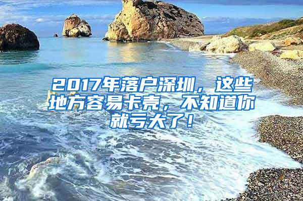 2017年落户深圳，这些地方容易卡壳，不知道你就亏大了！