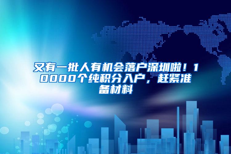 又有一批人有机会落户深圳啦！10000个纯积分入户，赶紧准备材料