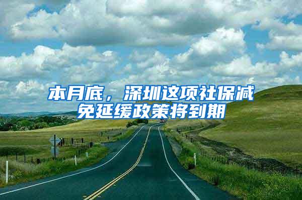 本月底，深圳这项社保减免延缓政策将到期