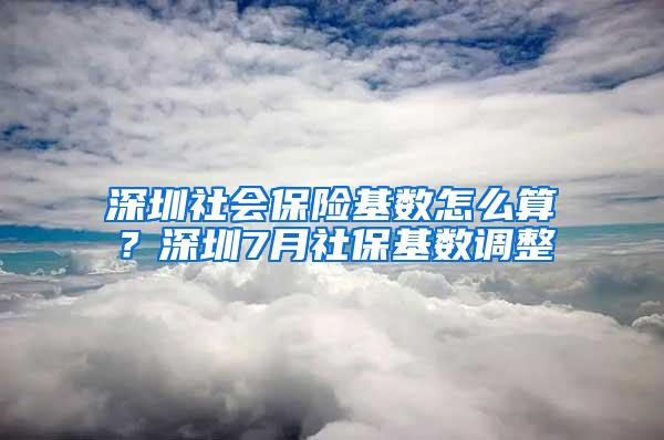 深圳社会保险基数怎么算？深圳7月社保基数调整