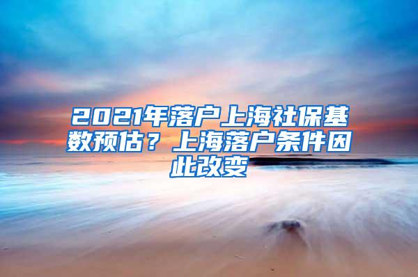 2021年落户上海社保基数预估？上海落户条件因此改变