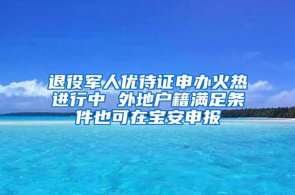 退役军人优待证申办火热进行中 外地户籍满足条件也可在宝安申报