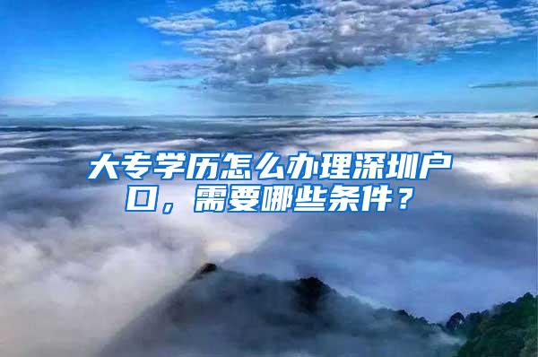 大专学历怎么办理深圳户口，需要哪些条件？