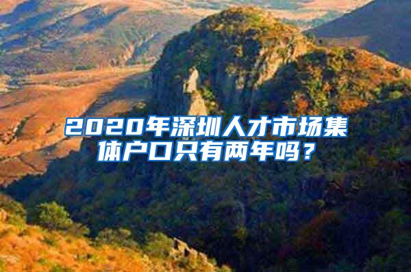 2020年深圳人才市场集体户口只有两年吗？