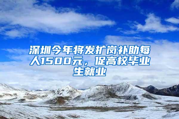 深圳今年将发扩岗补助每人1500元，促高校毕业生就业