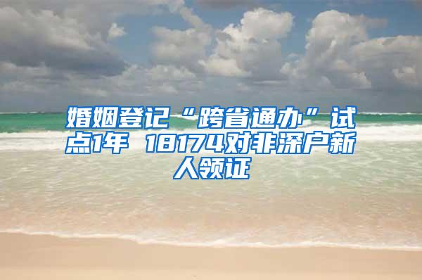 婚姻登记“跨省通办”试点1年 18174对非深户新人领证