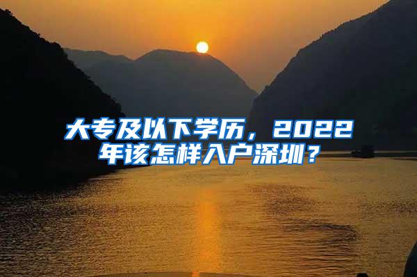 大专及以下学历，2022年该怎样入户深圳？