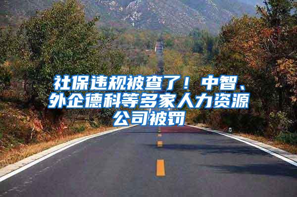 社保违规被查了！中智、外企德科等多家人力资源公司被罚