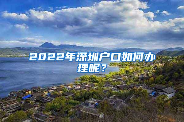 2022年深圳户口如何办理呢？