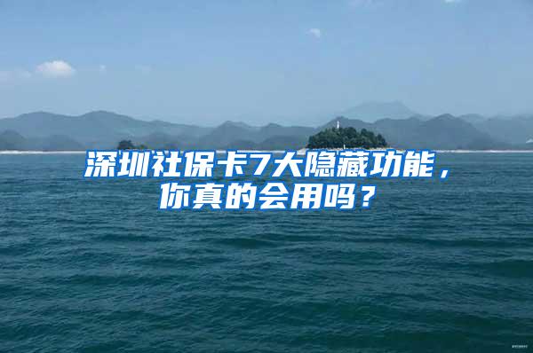 深圳社保卡7大隐藏功能，你真的会用吗？