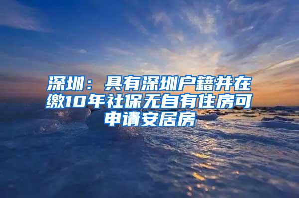 深圳：具有深圳户籍并在缴10年社保无自有住房可申请安居房