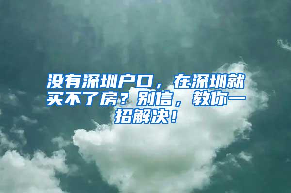 没有深圳户口，在深圳就买不了房？别信，教你一招解决！