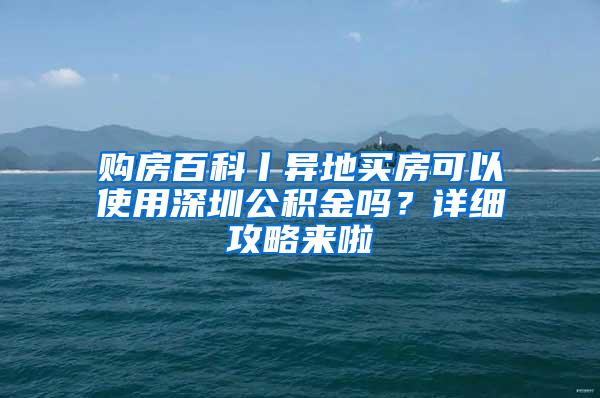 购房百科丨异地买房可以使用深圳公积金吗？详细攻略来啦