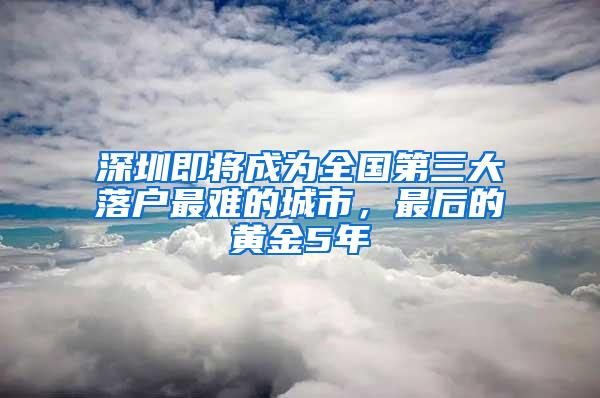 深圳即将成为全国第三大落户最难的城市，最后的黄金5年