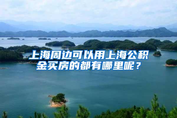 上海周边可以用上海公积金买房的都有哪里呢？