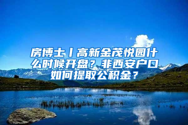 房博士丨高新金茂悦园什么时候开盘？非西安户口如何提取公积金？