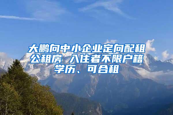 大鹏向中小企业定向配租公租房 入住者不限户籍学历、可合租