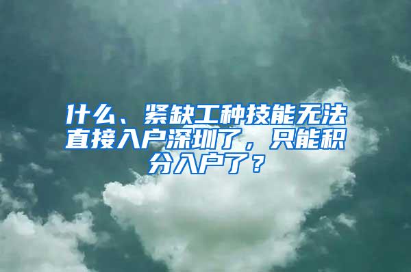 什么、紧缺工种技能无法直接入户深圳了，只能积分入户了？