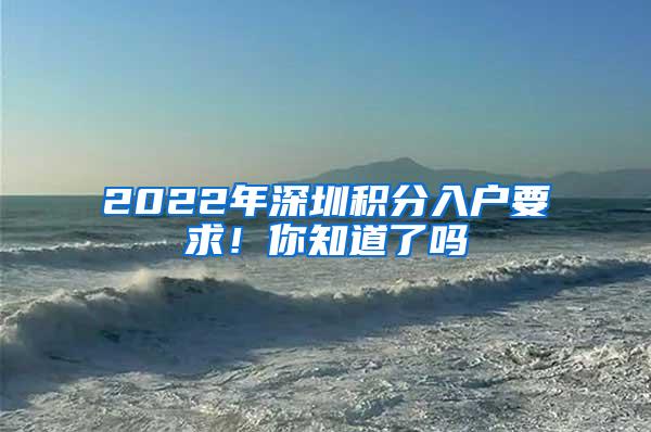 2022年深圳积分入户要求！你知道了吗