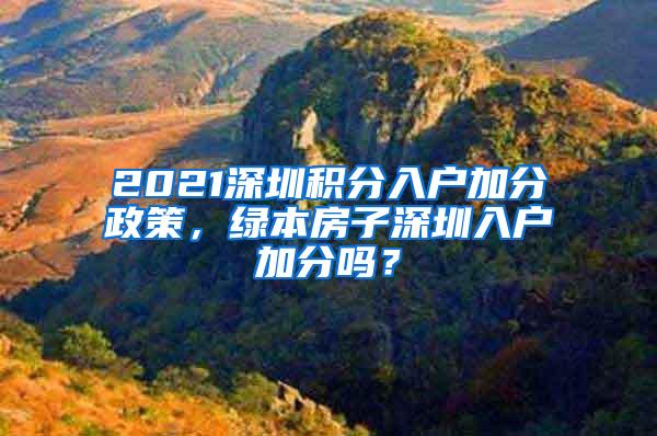 2021深圳积分入户加分政策，绿本房子深圳入户加分吗？