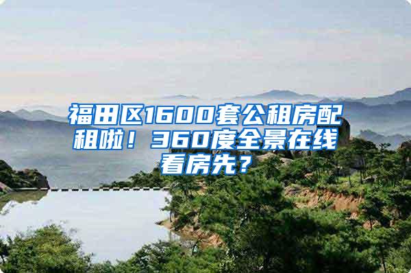 福田区1600套公租房配租啦！360度全景在线看房先？