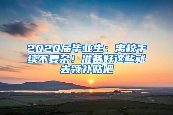 2020届毕业生：离校手续不复杂！准备好这些就去领补贴吧