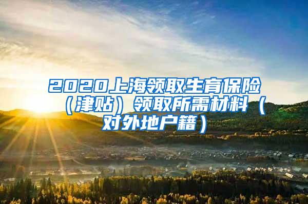 2020上海领取生育保险（津贴）领取所需材料（对外地户籍）