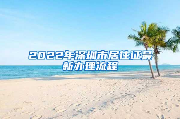 2022年深圳市居住证最新办理流程