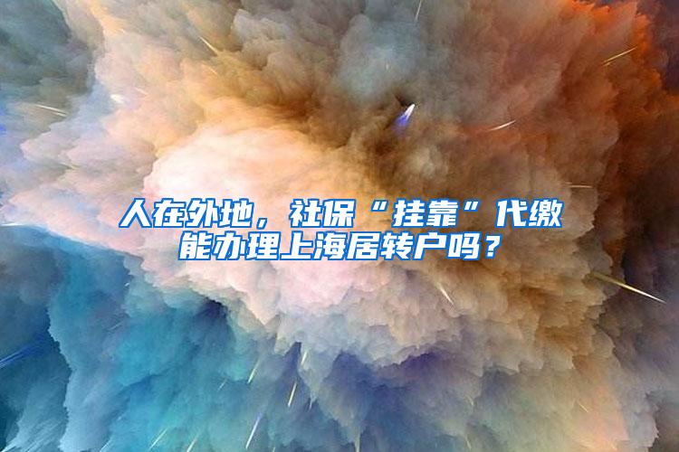 人在外地，社保“挂靠”代缴能办理上海居转户吗？