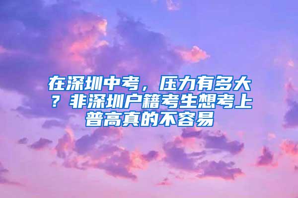 在深圳中考，压力有多大？非深圳户籍考生想考上普高真的不容易