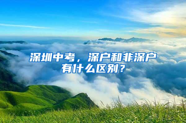 深圳中考，深户和非深户有什么区别？