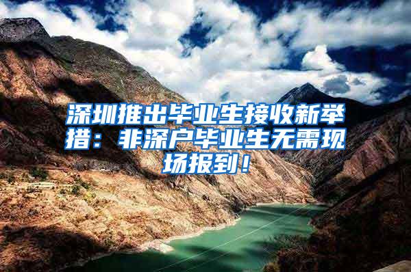 深圳推出毕业生接收新举措：非深户毕业生无需现场报到！