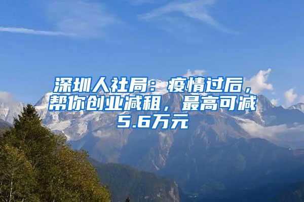 深圳人社局：疫情过后，帮你创业减租，最高可减5.6万元