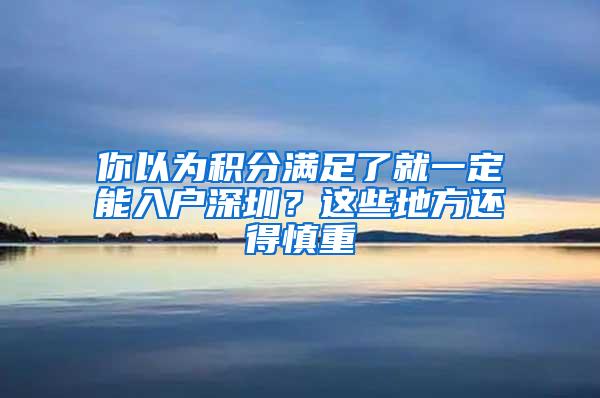 你以为积分满足了就一定能入户深圳？这些地方还得慎重