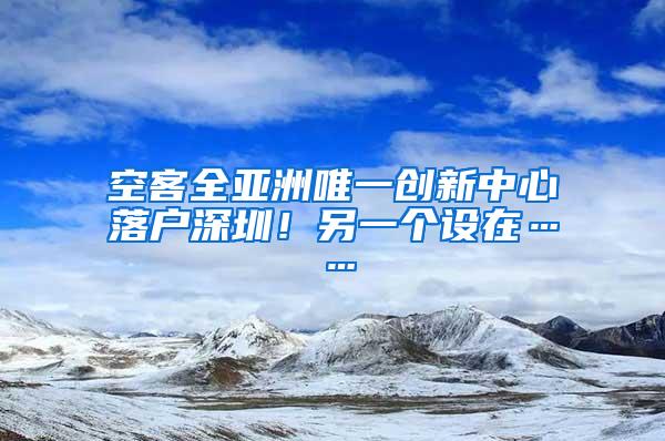 空客全亚洲唯一创新中心落户深圳！另一个设在……