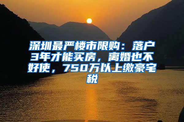 深圳最严楼市限购：落户3年才能买房，离婚也不好使，750万以上缴豪宅税